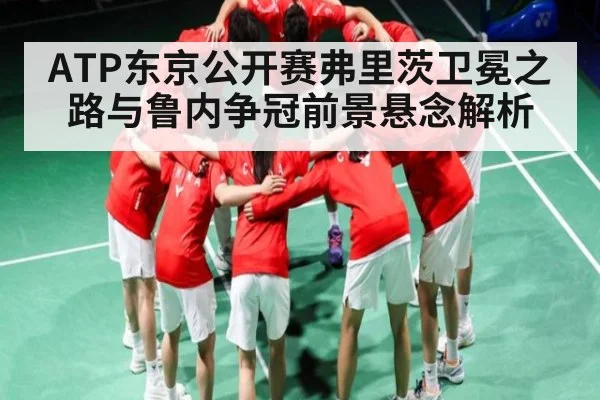 ATP东京公开赛弗里茨卫冕之路与鲁内争冠前景悬念解析