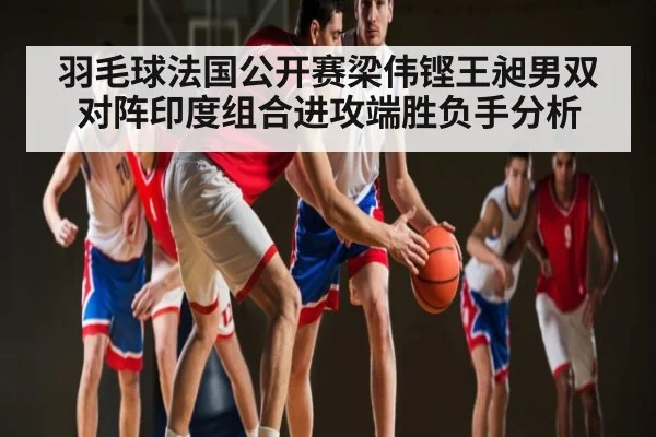 羽毛球法国公开赛梁伟铿王昶男双对阵印度组合进攻端胜负手分析