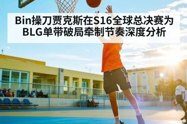 Bin操刀贾克斯在S16全球总决赛为BLG单带破局牵制节奏深度分析