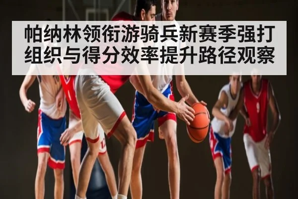 帕纳林领衔游骑兵新赛季强打组织与得分效率提升路径观察